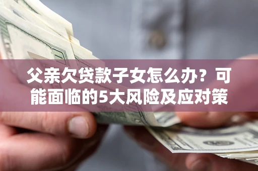 北京父亲欠贷款子女怎么办？可能面临的5大风险及应对策略