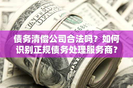 北京债务清偿公司合法吗？如何识别正规债务处理服务商？