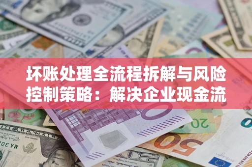 北京坏账处理全流程拆解与风险控制策略：解决企业现金流顽疾的实战指南