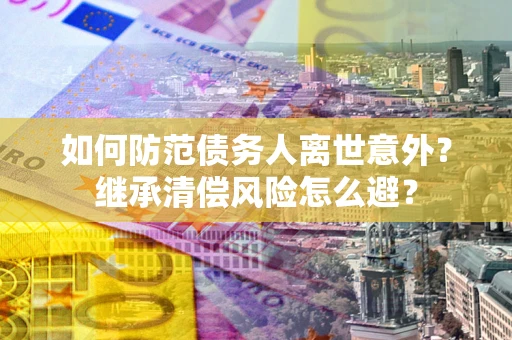 北京如何防范债务人离世意外？继承清偿风险怎么避？