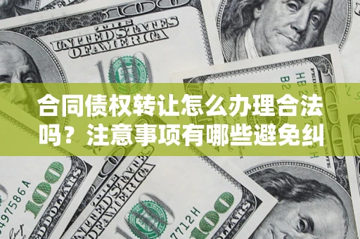 北京合同债权转让怎么办理合法吗？注意事项有哪些避免纠纷？