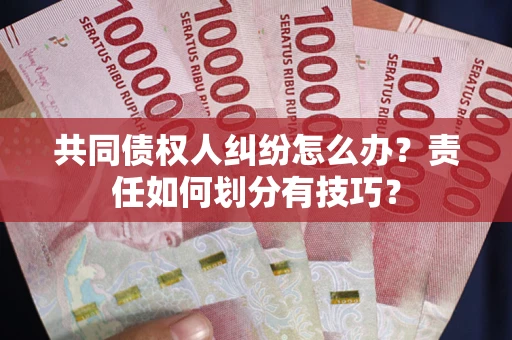 北京共同债权人纠纷怎么办？责任如何划分有技巧？