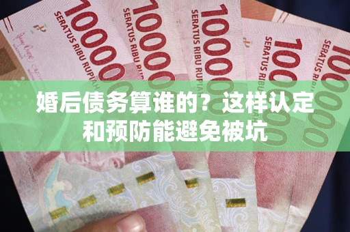 北京婚后债务算谁的？这样认定和预防能避免被坑