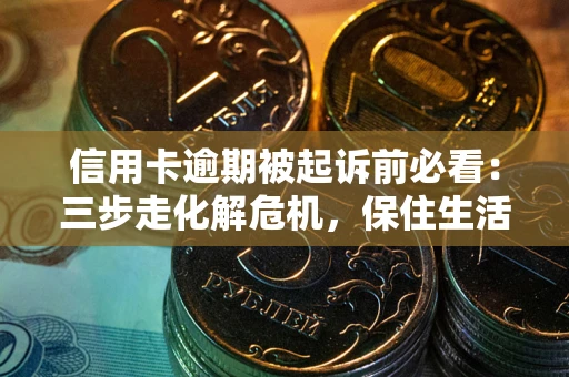 北京信用卡逾期被起诉前必看：三步走化解危机，保住生活尊严