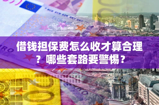 北京借钱担保费怎么收才算合理？哪些套路要警惕？