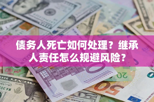 北京债务人死亡如何处理?继承人责任怎么规避风险? 北京债务人死亡如何处理?继承人责任怎么规避风险?