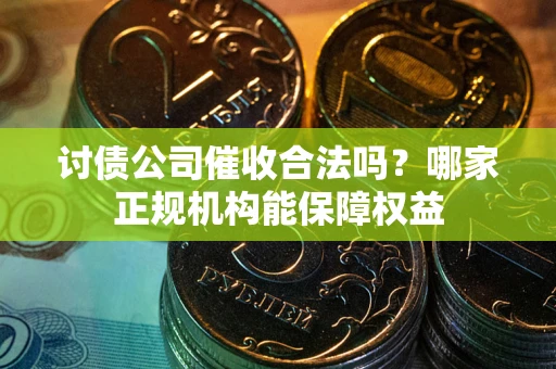 北京讨债公司催收合法吗？哪家正规机构能保障权益
