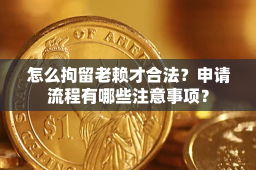 北京怎么拘留老赖才合法？申请流程有哪些注意事项？