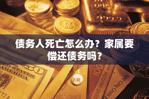 北京债务人死亡怎么办？家属要偿还债务吗？