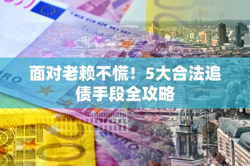 北京面对老赖不慌！5大合法追债手段全攻略