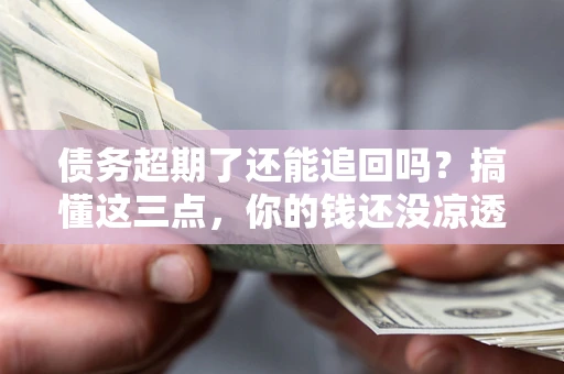北京债务超期了还能追回吗？搞懂这三点，你的钱还没凉透