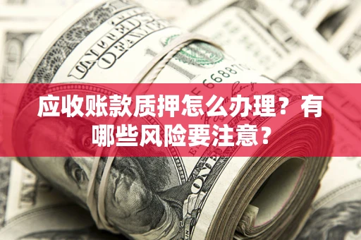 北京应收账款质押怎么办理？有哪些风险要注意？