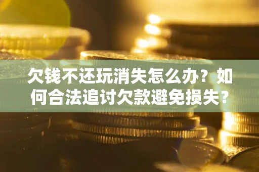北京欠钱不还玩消失怎么办?如何合法追讨欠款避免损失? 北京欠钱不还玩消失怎么办?如何合法追讨欠款避免损失?