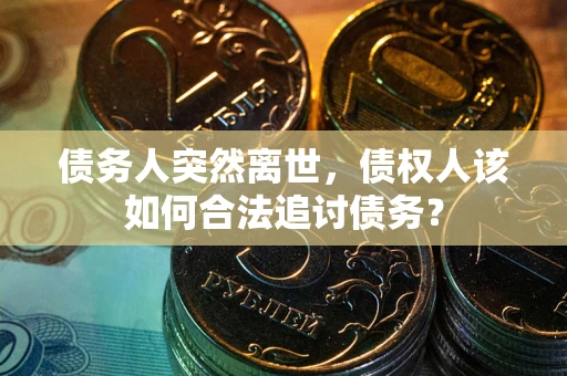 北京债务人突然离世，债权人该如何合法追讨债务？