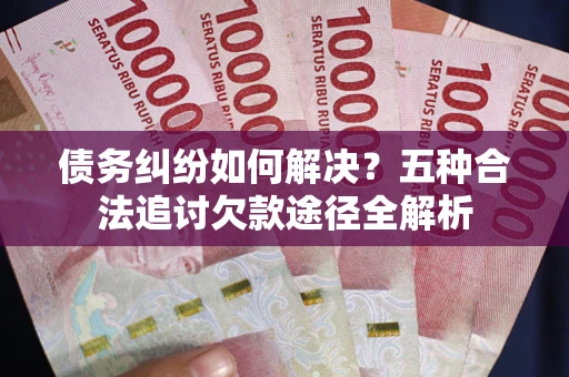 北京债务纠纷如何解决？五种合法追讨欠款途径全解析