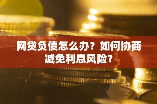 北京网贷负债怎么办？如何协商减免利息风险？