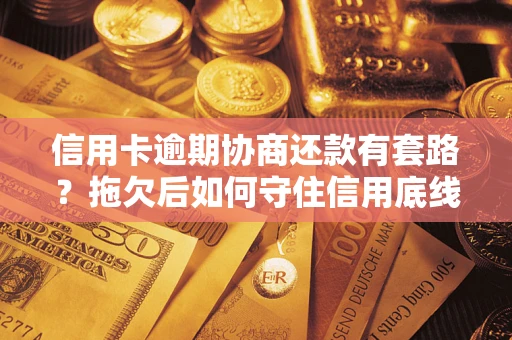 北京信用卡逾期协商还款有套路？拖欠后如何守住信用底线？
