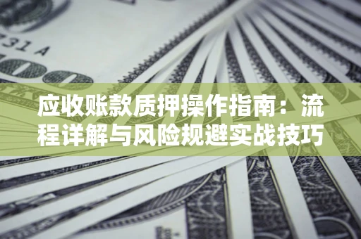 北京应收账款质押操作指南:流程详解与风险规避实战技巧 北京应收账款质押操作指南:流程详解与风险规避实战技巧