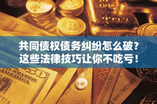 北京共同债权债务纠纷怎么破？这些法律技巧让你不吃亏！