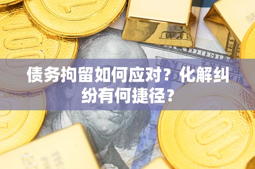 北京债务拘留如何应对？化解纠纷有何捷径？