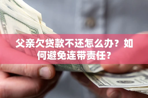 北京父亲欠贷款不还怎么办？如何避免连带责任？