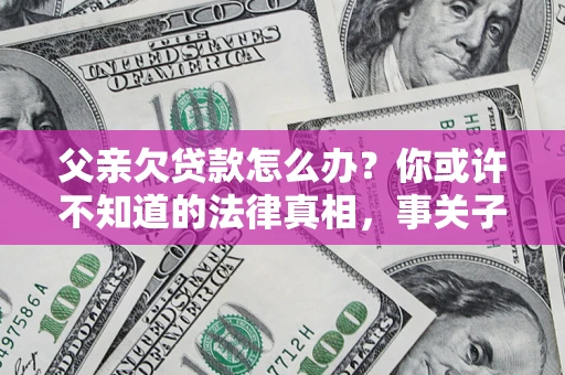 北京父亲欠贷款怎么办？你或许不知道的法律真相，事关子女未来