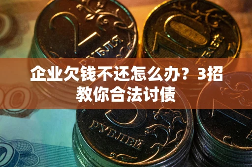北京企业欠钱不还怎么办？3招教你合法讨债