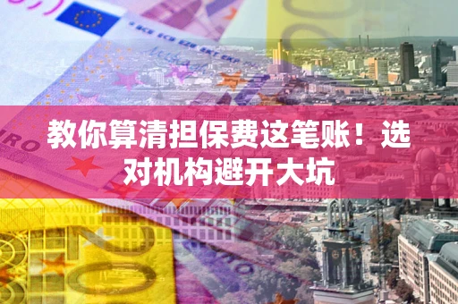 北京教你算清担保费这笔账！选对机构避开大坑