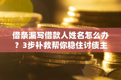 北京借条漏写借款人姓名怎么办？3步补救帮你稳住讨债主动权