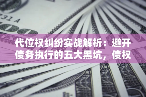 北京代位权纠纷实战解析：避开债务执行的五大黑坑，债权人必看指南