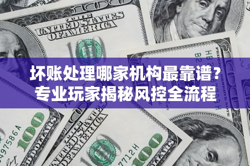 北京坏账处理哪家机构最靠谱？专业玩家揭秘风控全流程