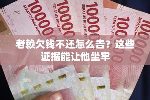 北京老赖欠钱不还怎么告？这些证据能让他坐牢