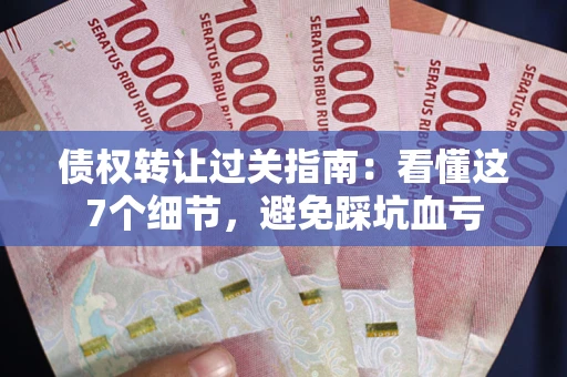 北京债权转让过关指南：看懂这7个细节，避免踩坑血亏