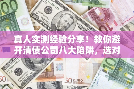 北京真人实测经验分享！教你避开清债公司八大陷阱，选对机构少走十年弯路