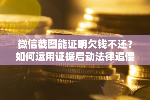 北京微信截图能证明欠钱不还？如何运用证据启动法律追偿程序？
