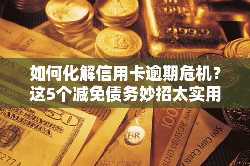 北京如何化解信用卡逾期危机？这5个减免债务妙招太实用