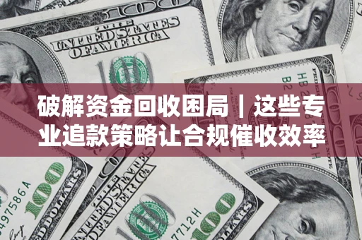 北京破解资金回收困局｜这些专业追款策略让合规催收效率翻倍
