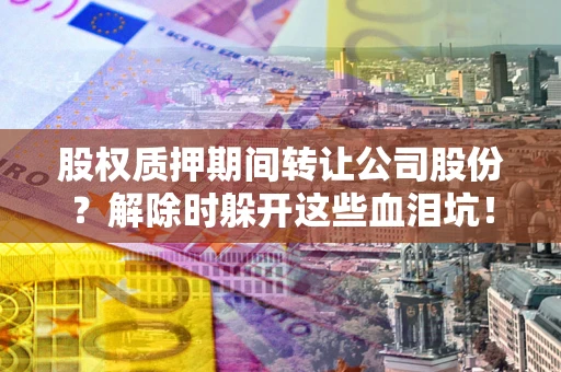 北京股权质押期间转让公司股份？解除时躲开这些血泪坑！