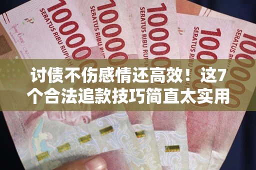 北京讨债不伤感情还高效！这7个合法追款技巧简直太实用