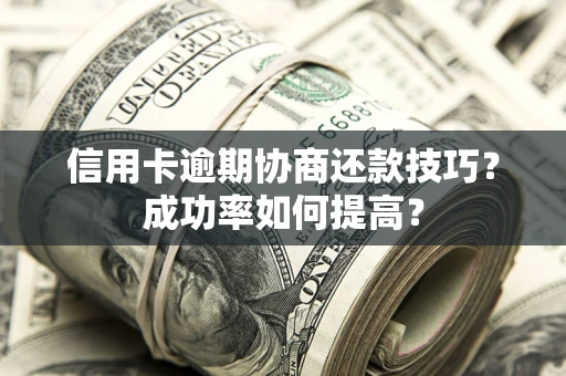 北京信用卡逾期协商还款技巧？成功率如何提高？