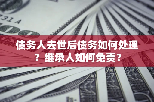 北京债务人去世后债务如何处理？继承人如何免责？