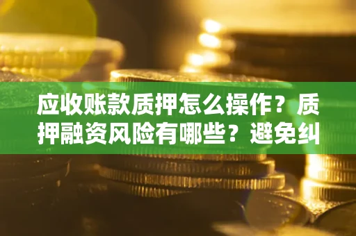 北京应收账款质押怎么操作？质押融资风险有哪些？避免纠纷高效融资技巧