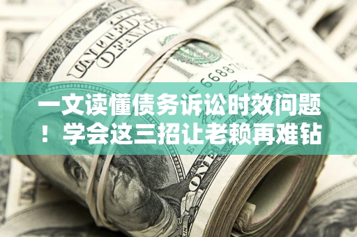 北京一文读懂债务诉讼时效问题！学会这三招让老赖再难钻空子