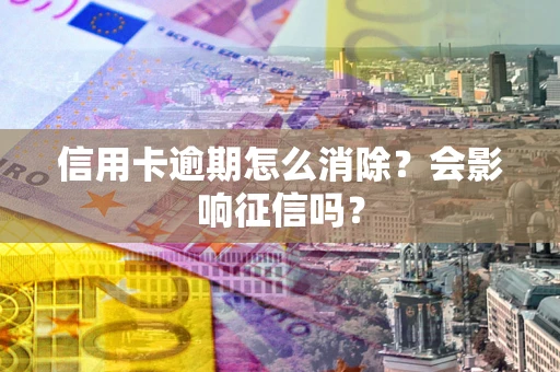 北京信用卡逾期怎么消除？会影响征信吗？