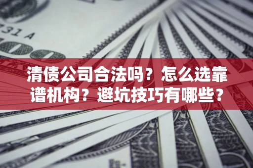 北京清债公司合法吗？怎么选靠谱机构？避坑技巧有哪些？