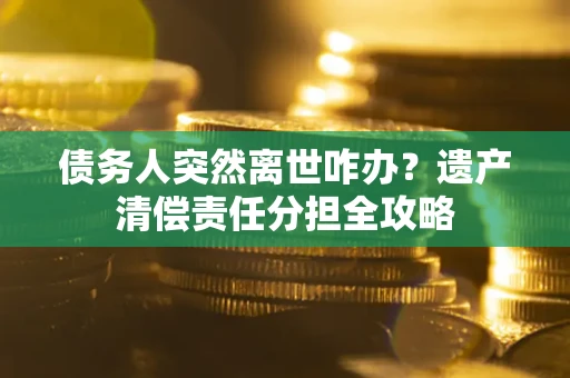 北京债务人突然离世咋办？遗产清偿责任分担全攻略