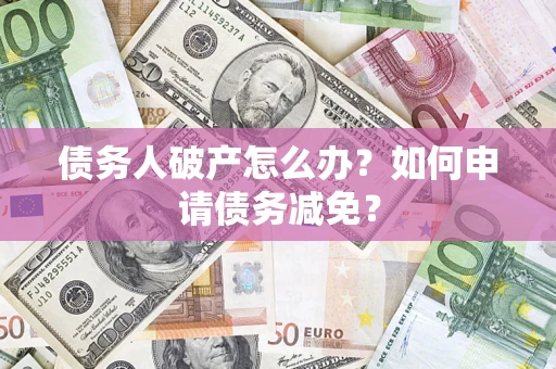 北京债务人破产怎么办？如何申请债务减免？