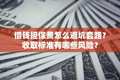 北京借钱担保费怎么避坑套路？收取标准有哪些风险？