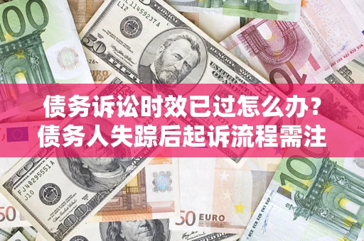 北京债务诉讼时效已过怎么办？债务人失踪后起诉流程需注意什么？