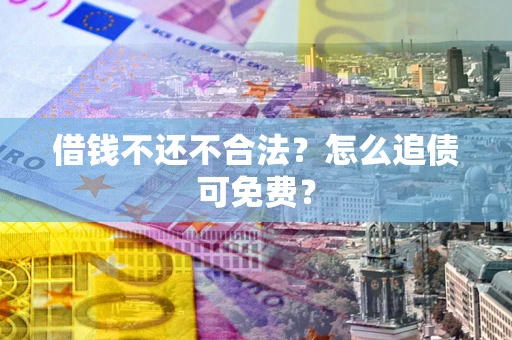 北京借钱不还不合法？怎么追债可免费？